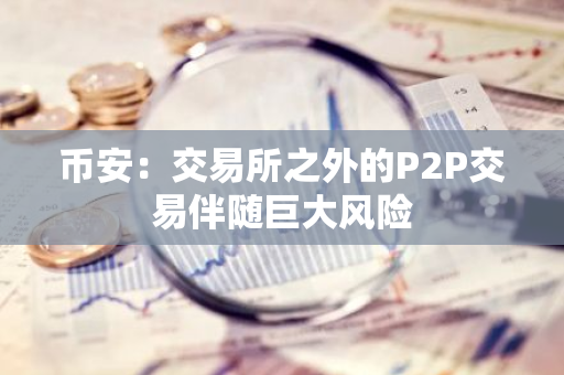 币安：交易所之外的P2P交易伴随巨大风险