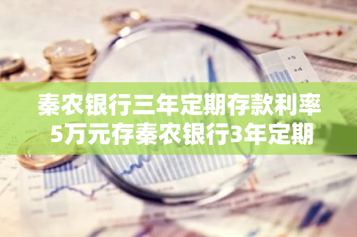 秦农银行三年定期存款利率 5万元存秦农银行3年定期多少钱