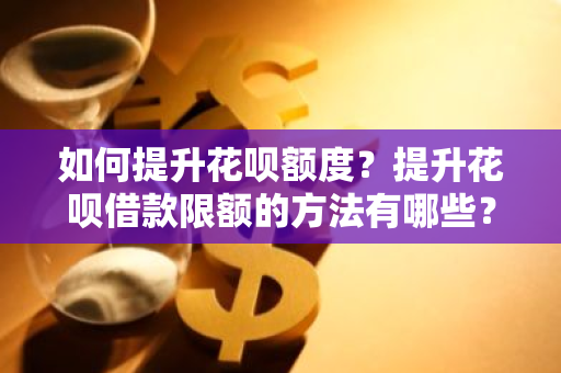 如何提升花呗额度？提升花呗借款限额的方法有哪些？