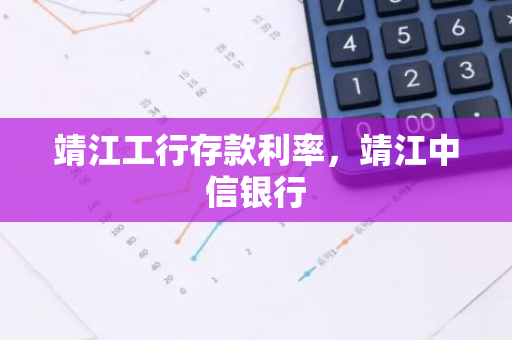 靖江工行存款利率，靖江中信银行