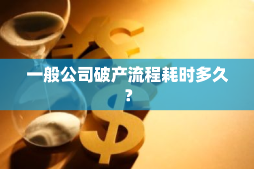 一般公司破产流程耗时多久？