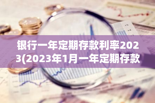 银行一年定期存款利率2023(2023年1月一年定期存款利率多少)