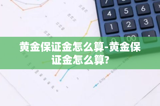 黄金保证金怎么算-黄金保证金怎么算?