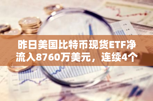 昨日美国比特币现货ETF净流入8760万美元，连续4个交易日净流入