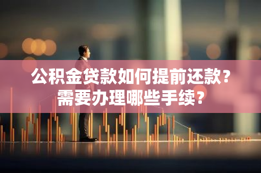 公积金贷款如何提前还款？需要办理哪些手续？