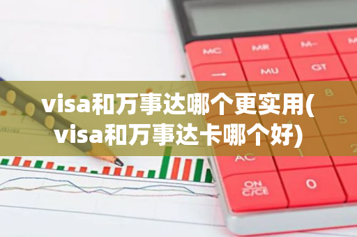 visa和万事达哪个更实用(visa和万事达卡哪个好)