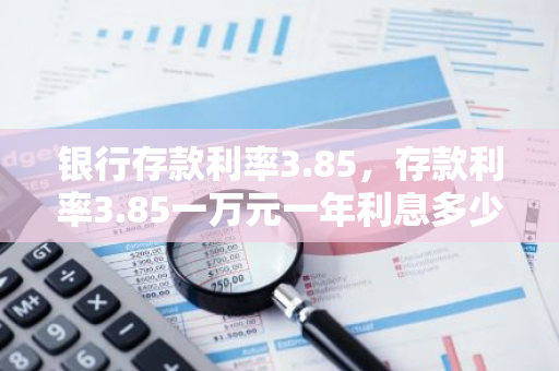 银行存款利率3.85，存款利率3.85一万元一年利息多少