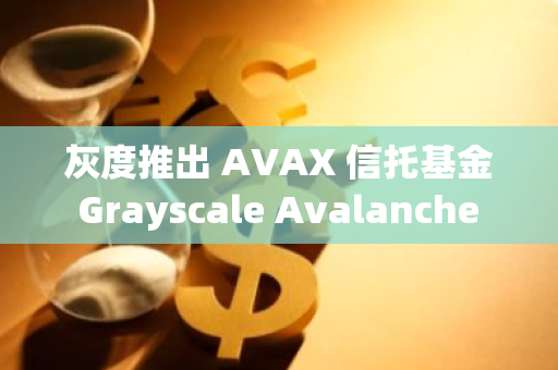 灰度推出 AVAX 信托基金 Grayscale Avalanche Trust