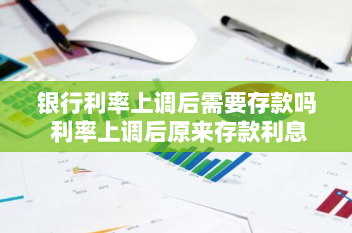 银行利率上调后需要存款吗 利率上调后原来存款利息降吗