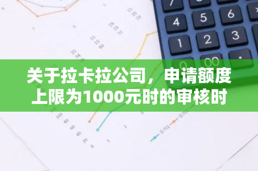 关于拉卡拉公司，申请额度上限为1000元时的审核时间需要多久？