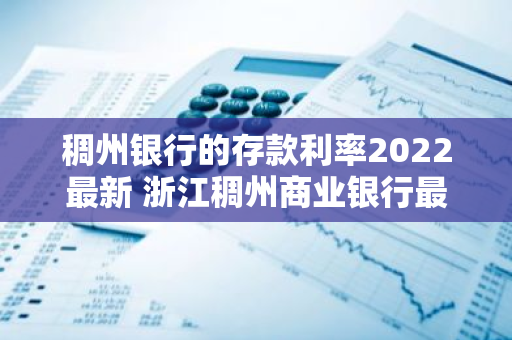 稠州银行的存款利率2022最新 浙江稠州商业银行最新存款利率