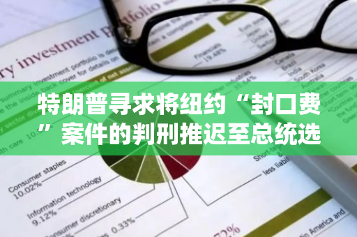 特朗普寻求将纽约“封口费”案件的判刑推迟至总统选举之后