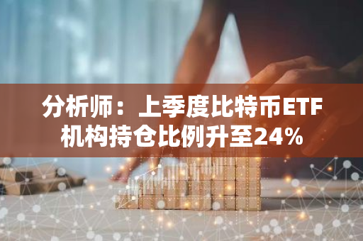 分析师：上季度比特币ETF机构持仓比例升至24%