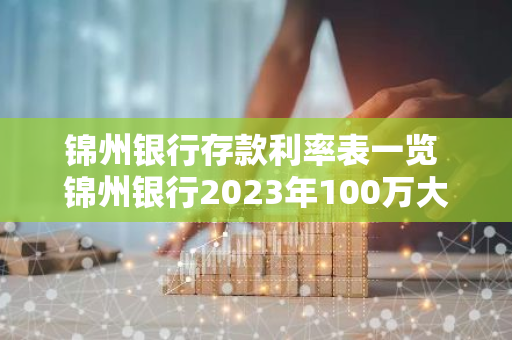 锦州银行存款利率表一览 锦州银行2023年100万大额存款利息