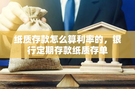 纸质存款怎么算利率的，银行定期存款纸质存单