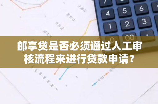 邮享贷是否必须通过人工审核流程来进行贷款申请？