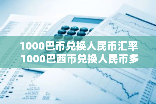 1000巴币兑换人民币汇率 1000巴西币兑换人民币多少