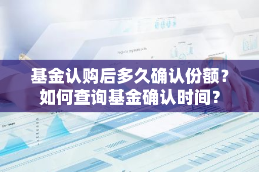 基金认购后多久确认份额？如何查询基金确认时间？