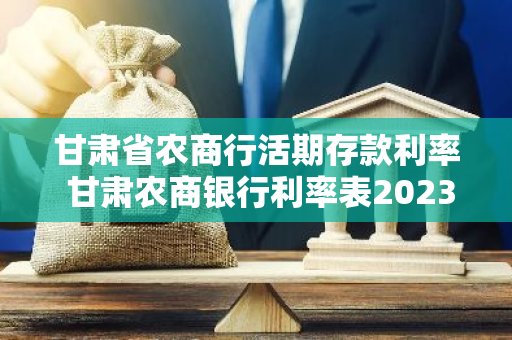 甘肃省农商行活期存款利率 甘肃农商银行利率表2023最新利率