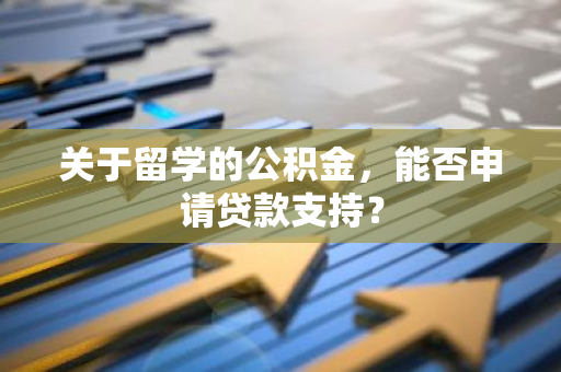 关于留学的公积金，能否申请贷款支持？