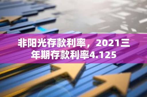 非阳光存款利率，2021三年期存款利率4.125