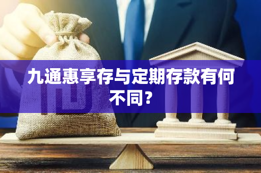 九通惠享存与定期存款有何不同？