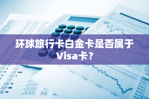 环球旅行卡白金卡是否属于Visa卡？