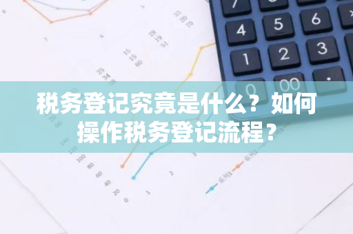 税务登记究竟是什么？如何操作税务登记流程？