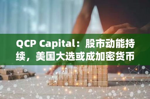 QCP Capital：股市动能持续，美国大选或成加密货币市场关键变量