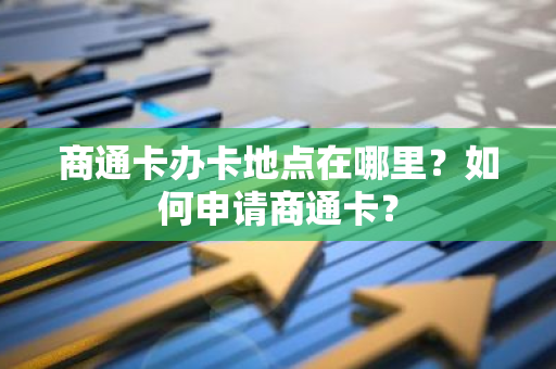 商通卡办卡地点在哪里？如何申请商通卡？