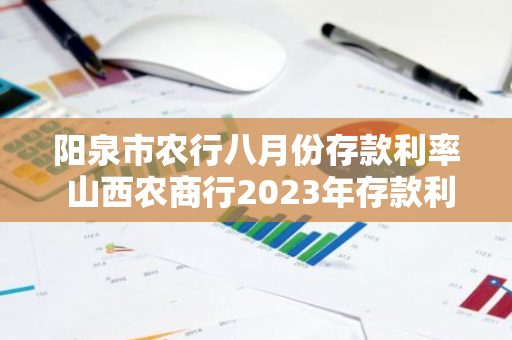 阳泉市农行八月份存款利率 山西农商行2023年存款利率