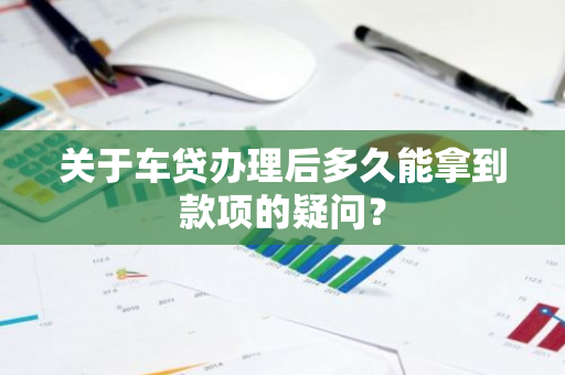 关于车贷办理后多久能拿到款项的疑问？