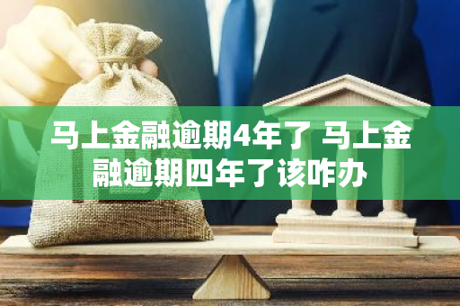 马上金融逾期4年了 马上金融逾期四年了该咋办