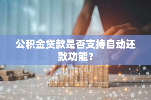 公积金贷款是否支持自动还款功能？