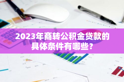 2023年商转公积金贷款的具体条件有哪些？