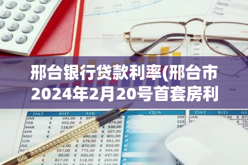 邢台银行贷款利率(邢台市2024年2月20号首套房利率降低了吗)