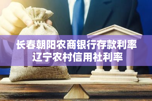 长春朝阳农商银行存款利率 辽宁农村信用社利率