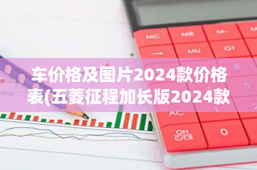 车价格及图片2024款价格表(五菱征程加长版2024款价格)