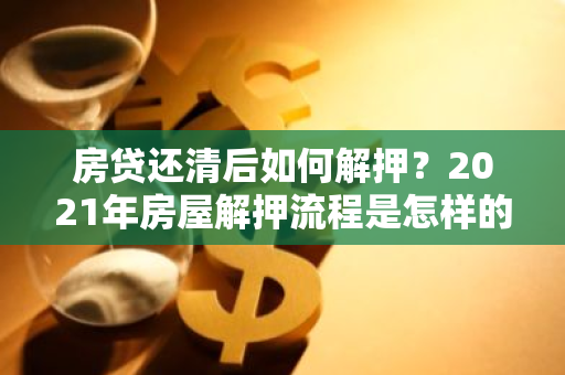 房贷还清后如何解押？2021年房屋解押流程是怎样的？