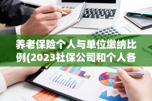 养老保险个人与单位缴纳比例(2023社保公司和个人各交多少)