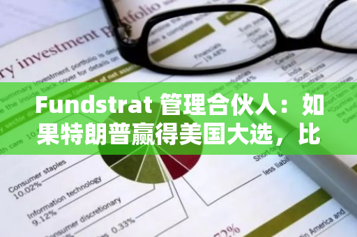 Fundstrat 管理合伙人：如果特朗普赢得美国大选，比特币将大涨