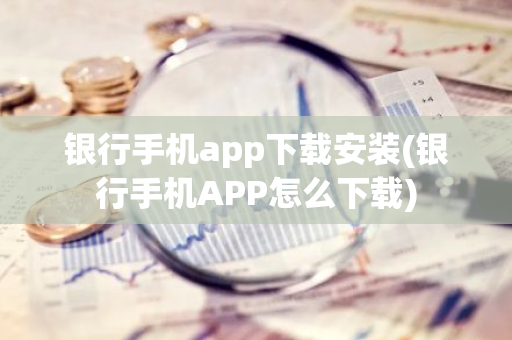 银行手机app下载安装(银行手机APP怎么下载)