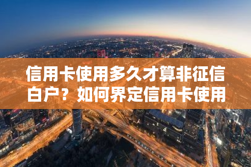 信用卡使用多久才算非征信白户？如何界定信用卡使用时长对征信的影响？