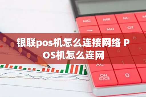 银联pos机怎么连接网络 POS机怎么连网