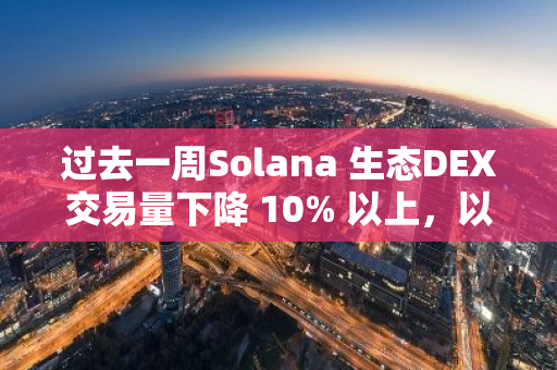 过去一周Solana 生态DEX交易量下降 10% 以上，以太坊DEX增长12%