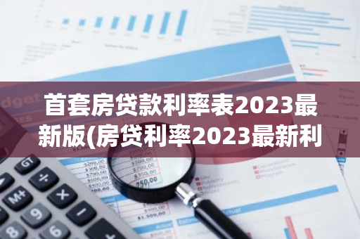 首套房贷款利率表2023最新版(房贷利率2023最新利率)