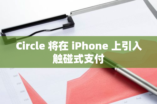 Circle 将在 iPhone 上引入触碰式支付