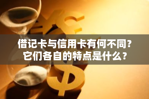 借记卡与信用卡有何不同？它们各自的特点是什么？