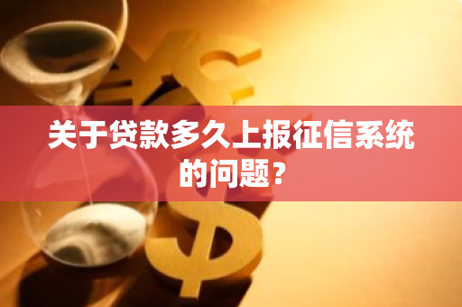 关于贷款多久上报征信系统的问题？