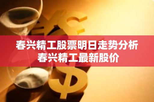 春兴精工股票明日走势分析 春兴精工最新股价